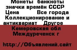 Монеты, банкноты,значки времён СССР › Цена ­ 200 - Все города Коллекционирование и антиквариат » Другое   . Кемеровская обл.,Междуреченск г.